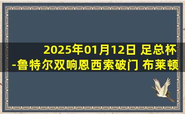 2025年01月12日 足总杯-鲁特尔双响恩西索破门 布莱顿4-0大胜诺维奇晋级